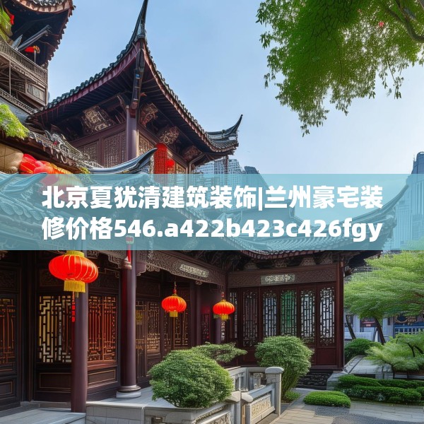 北京夏犹清建筑装饰|兰州豪宅装修价格546.a422b423c426fgy.433dsfds