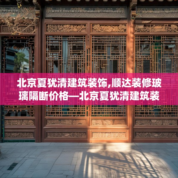 北京夏犹清建筑装饰,顺达装修玻璃隔断价格—北京夏犹清建筑装饰364.a240b241c244fgy.251htyj