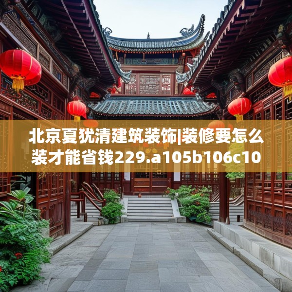 北京夏犹清建筑装饰|装修要怎么装才能省钱229.a105b106c109fgy.116poiy