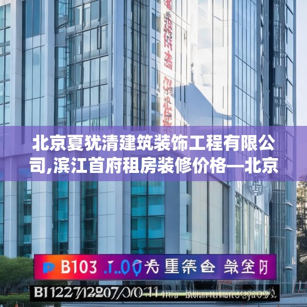 北京夏犹清建筑装饰工程有限公司,滨江首府租房装修价格—北京夏犹清建筑装饰工程有限公司227.a103b104c107fgy.114cvcx