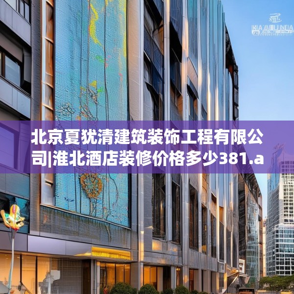 北京夏犹清建筑装饰工程有限公司|淮北酒店装修价格多少381.a257b258c261fgy.268uyk