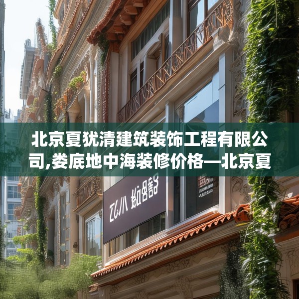 北京夏犹清建筑装饰工程有限公司,娄底地中海装修价格—北京夏犹清建筑装饰工程有限公司289.a165b166c169fgy.176jhhj