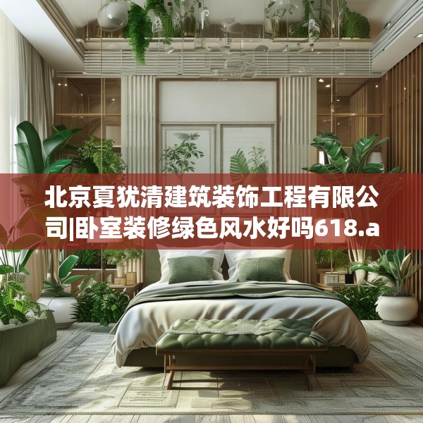 北京夏犹清建筑装饰工程有限公司|卧室装修绿色风水好吗618.a494b495c498fgy.505dsfds