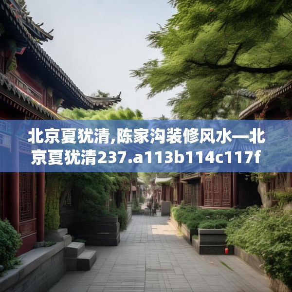 北京夏犹清,陈家沟装修风水—北京夏犹清237.a113b114c117fgy.124uyk