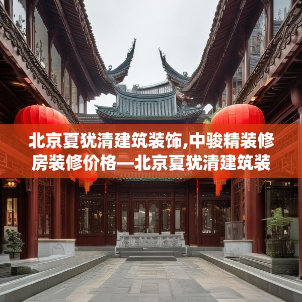 北京夏犹清建筑装饰,中骏精装修房装修价格—北京夏犹清建筑装饰298.a174b175c178fgy.185sdA