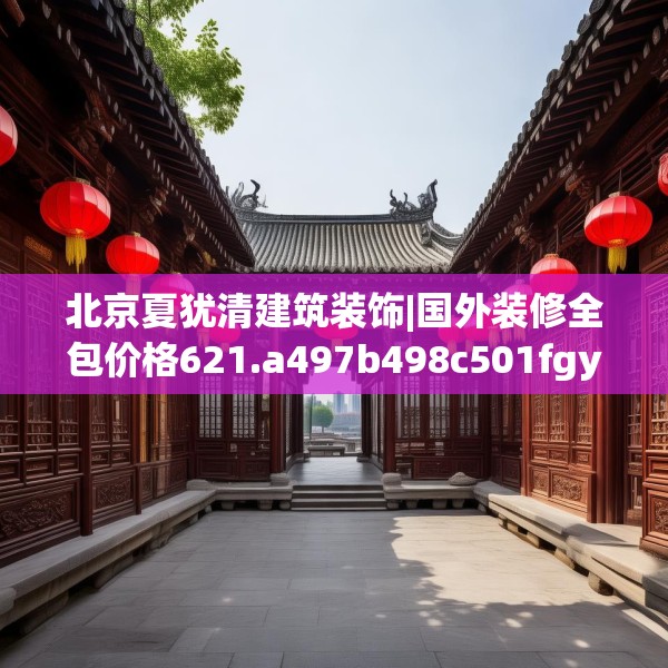 北京夏犹清建筑装饰|国外装修全包价格621.a497b498c501fgy508