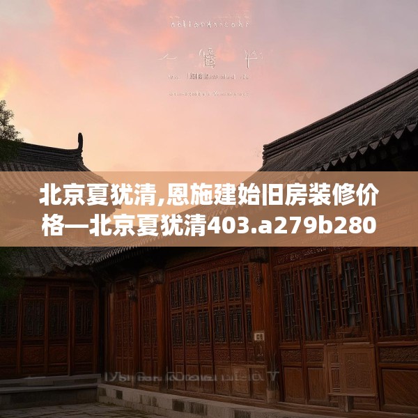 北京夏犹清,恩施建始旧房装修价格—北京夏犹清403.a279b280c283fgy.290fdsfds