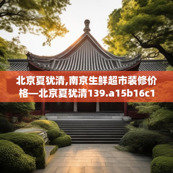 北京夏犹清,南京生鲜超市装修价格—北京夏犹清139.a15b16c19fgy.26poiy
