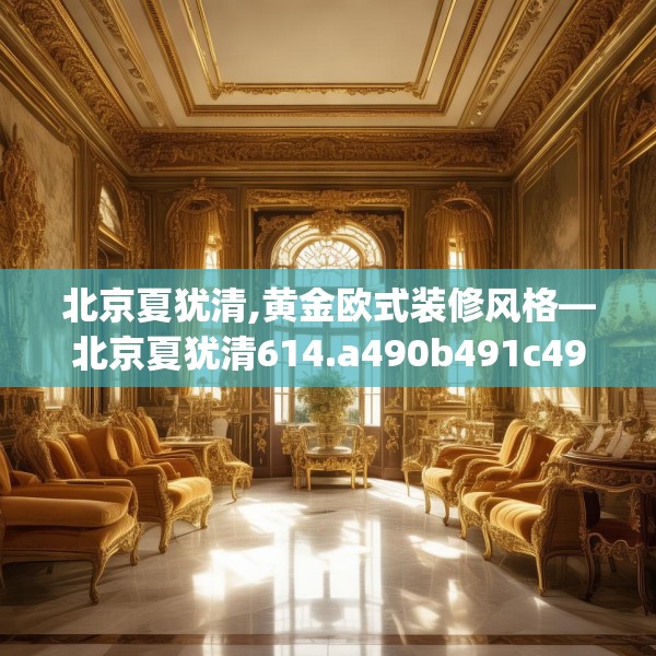 北京夏犹清,黄金欧式装修风格—北京夏犹清614.a490b491c494fgy.50176657