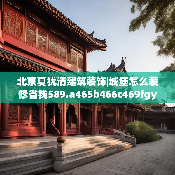 北京夏犹清建筑装饰|城堡怎么装修省钱589.a465b466c469fgy.476poiy