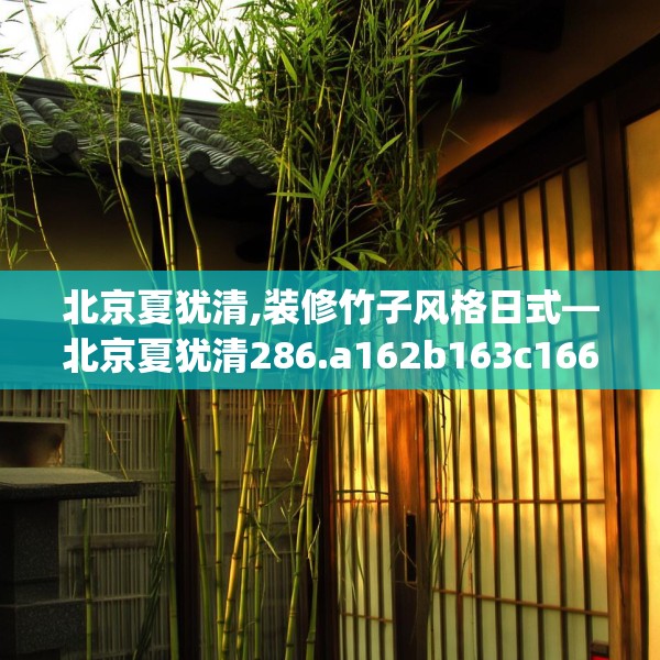 北京夏犹清,装修竹子风格日式—北京夏犹清286.a162b163c166fgy.173dewqe