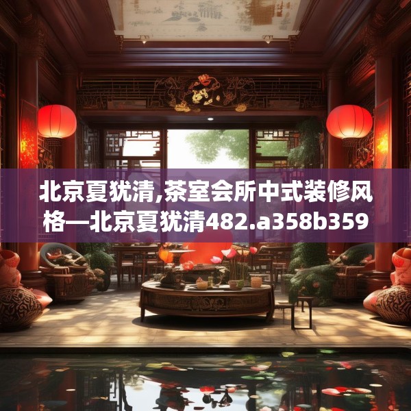 北京夏犹清,茶室会所中式装修风格—北京夏犹清482.a358b359c362fgy.369xczxv