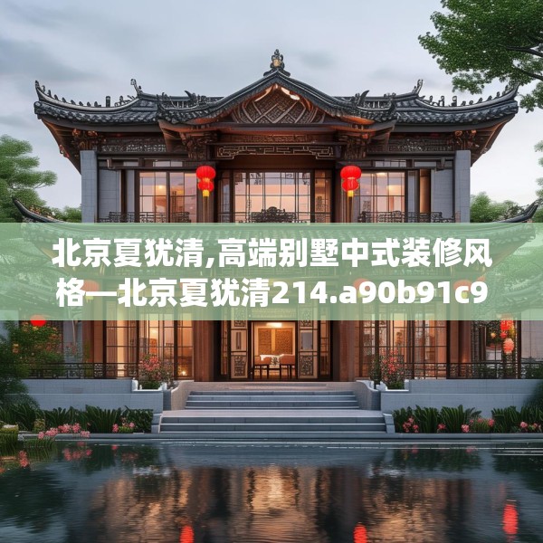 北京夏犹清,高端别墅中式装修风格—北京夏犹清214.a90b91c94fgy.101dewqe