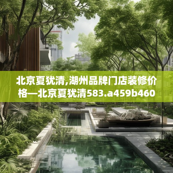 北京夏犹清,湖州品牌门店装修价格—北京夏犹清583.a459b460c463fgy.470fdsfds