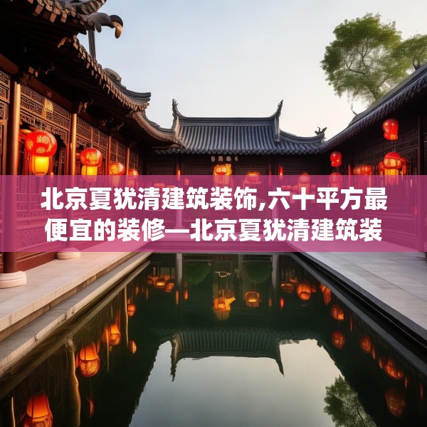北京夏犹清建筑装饰,六十平方最便宜的装修—北京夏犹清建筑装饰510.a386b387c390fgy.397dsfds