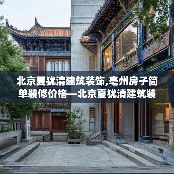 北京夏犹清建筑装饰,亳州房子简单装修价格—北京夏犹清建筑装饰164.a40b41c44fgy.5176682