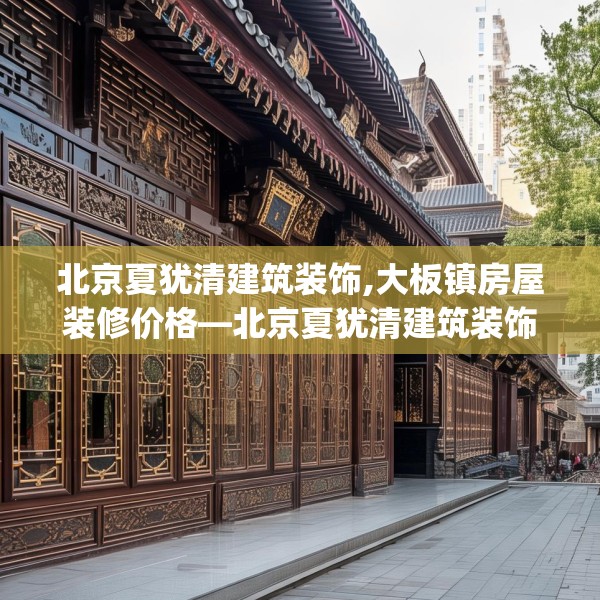 北京夏犹清建筑装饰,大板镇房屋装修价格—北京夏犹清建筑装饰588.a464b465c468fgy.475lkjl