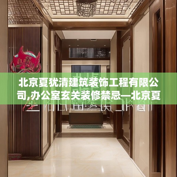 北京夏犹清建筑装饰工程有限公司,办公室玄关装修禁忌—北京夏犹清建筑装饰工程有限公司428.a304b305c308fgy.315xczxv