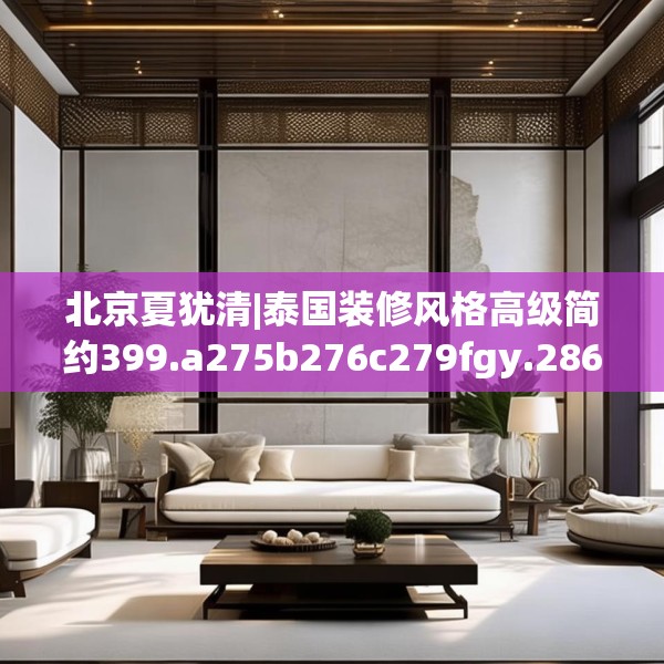 北京夏犹清|泰国装修风格高级简约399.a275b276c279fgy.286uyk
