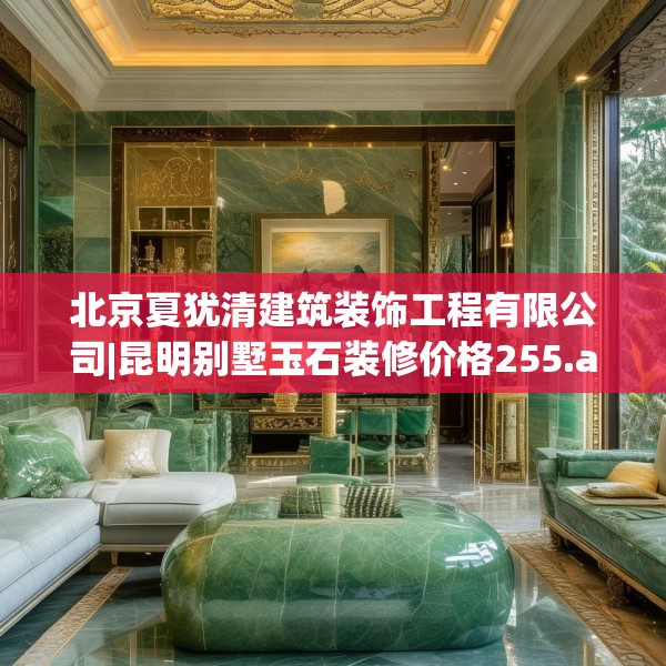 北京夏犹清建筑装饰工程有限公司|昆明别墅玉石装修价格255.a131b132c135fgy.142uyk