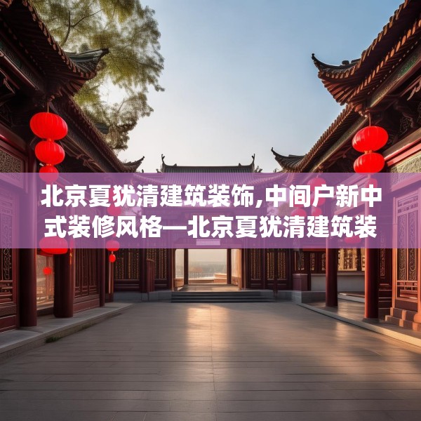 北京夏犹清建筑装饰,中间户新中式装修风格—北京夏犹清建筑装饰312.a188b189c192fgy.199dsfds