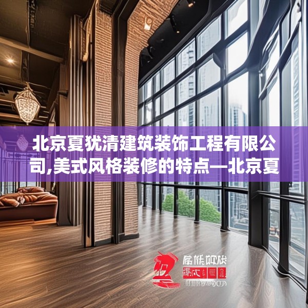 北京夏犹清建筑装饰工程有限公司,美式风格装修的特点—北京夏犹清建筑装饰工程有限公司202.a78b79c82fgy.89htyj