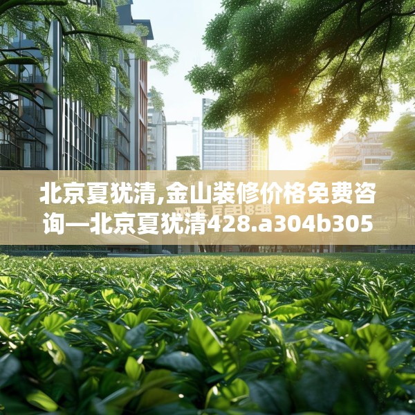 北京夏犹清,金山装修价格免费咨询—北京夏犹清428.a304b305c308fgy.315xczxv