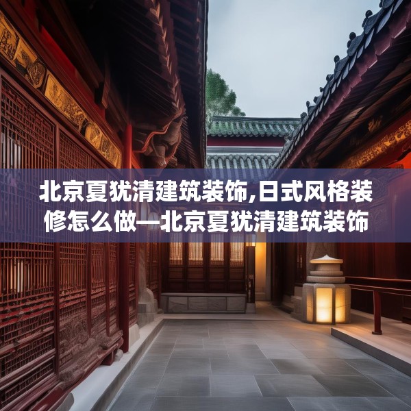 北京夏犹清建筑装饰,日式风格装修怎么做—北京夏犹清建筑装饰533.a409b410c413fgy.420cvcx