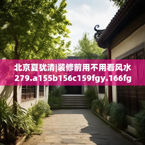北京夏犹清|装修前用不用看风水279.a155b156c159fgy.166fghfd