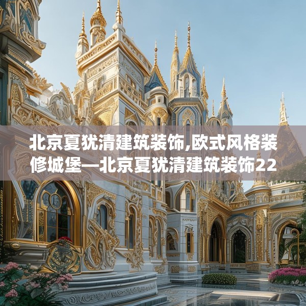 北京夏犹清建筑装饰,欧式风格装修城堡—北京夏犹清建筑装饰226.a102b103c106fgy.113sdA