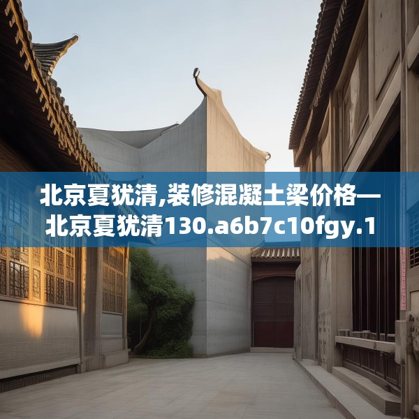 北京夏犹清,装修混凝土梁价格—北京夏犹清130.a6b7c10fgy.17htyj