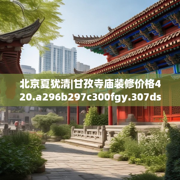 北京夏犹清|甘孜寺庙装修价格420.a296b297c300fgy.307dsfds