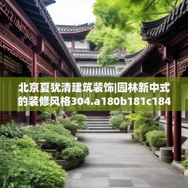 北京夏犹清建筑装饰|园林新中式的装修风格304.a180b181c184fgy.191dewqe