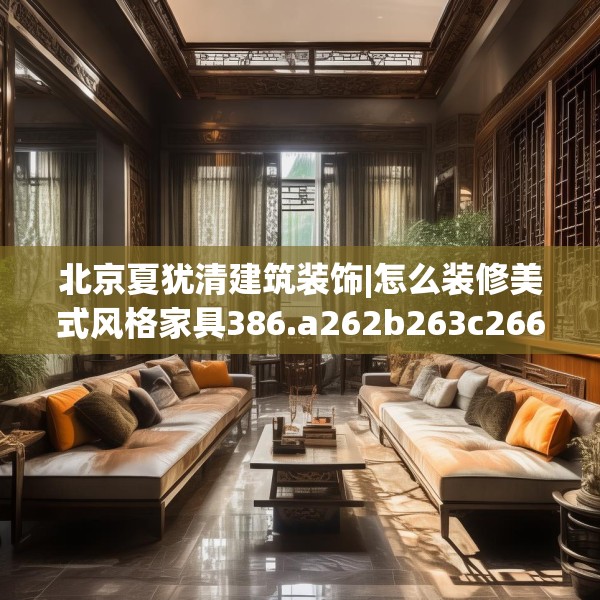 北京夏犹清建筑装饰|怎么装修美式风格家具386.a262b263c266fgy.273wew
