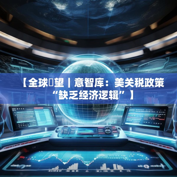 【全球瞭望｜意智库：美关税政策“缺乏经济逻辑”】