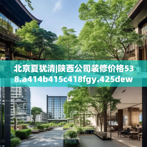 北京夏犹清|陕西公司装修价格538.a414b415c418fgy.425dewqe