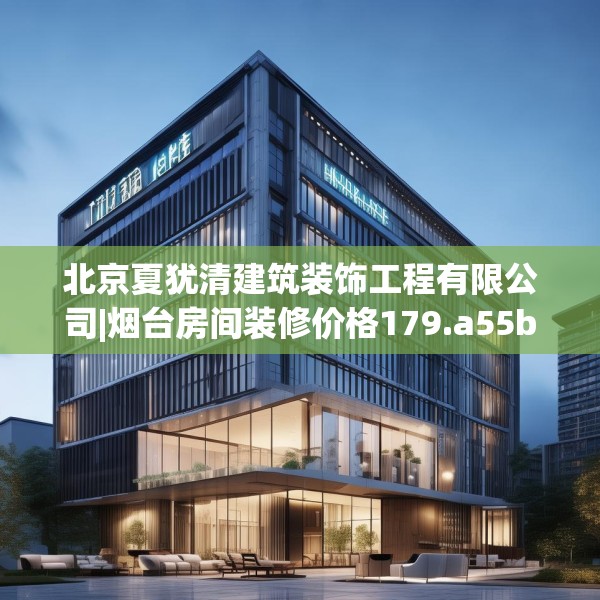 北京夏犹清建筑装饰工程有限公司|烟台房间装修价格179.a55b56c59fgy.66bnbn