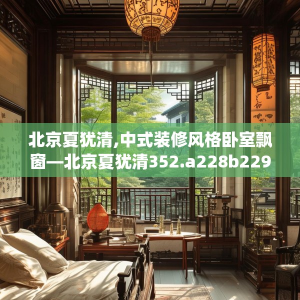 北京夏犹清,中式装修风格卧室飘窗—北京夏犹清352.a228b229c232fgy.239sdA