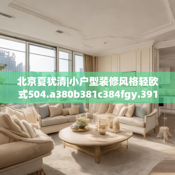 北京夏犹清|小户型装修风格轻欧式504.a380b381c384fgy.391nbn
