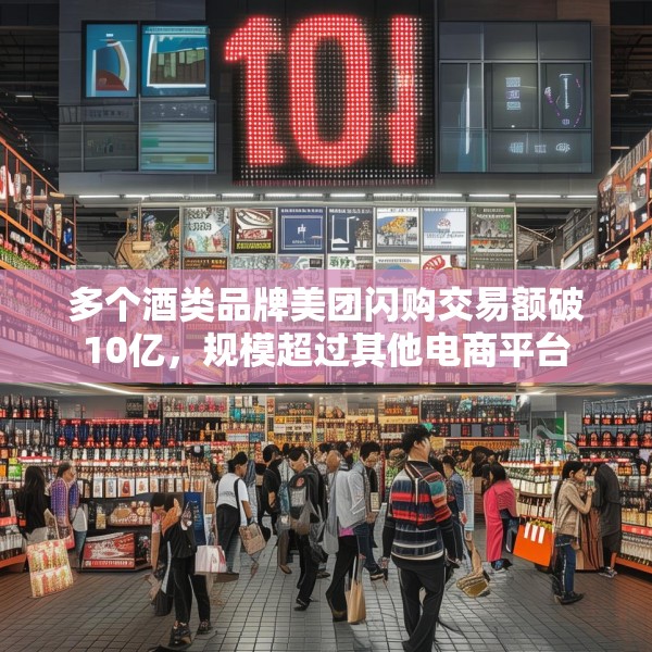 多个酒类品牌美团闪购交易额破10亿，规模超过其他电商平台