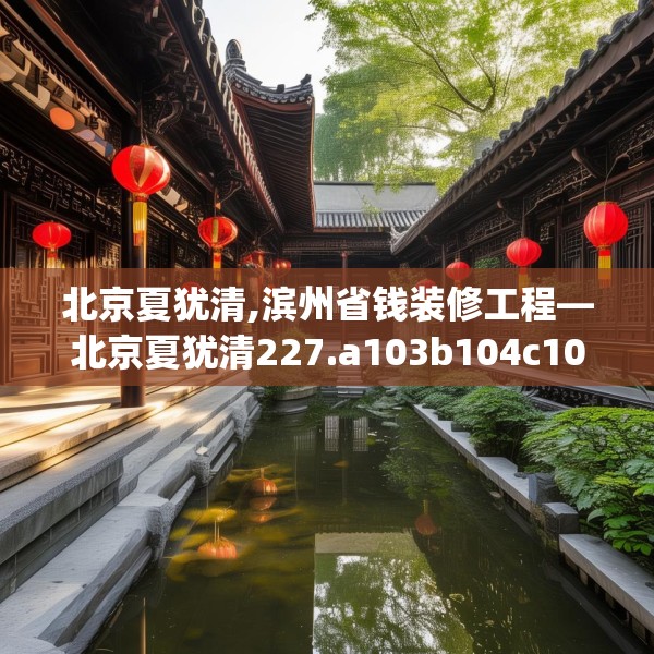 北京夏犹清,滨州省钱装修工程—北京夏犹清227.a103b104c107fgy.114cvcx
