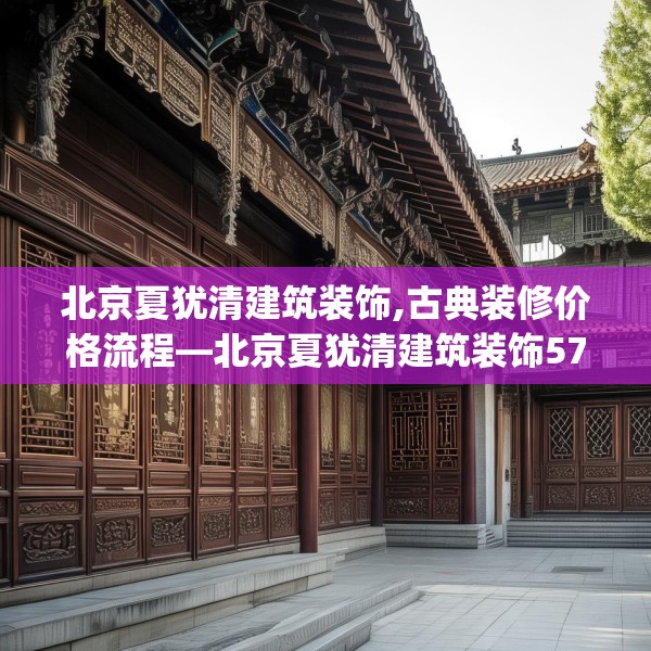 北京夏犹清建筑装饰,古典装修价格流程—北京夏犹清建筑装饰575.a451b452c455fgy.462bnbn