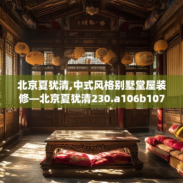 北京夏犹清,中式风格别墅堂屋装修—北京夏犹清230.a106b107c110fgy.117xczxv