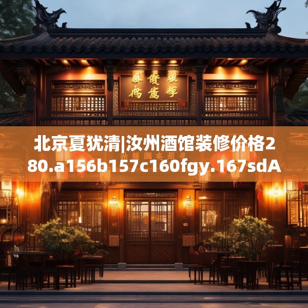 北京夏犹清|汝州酒馆装修价格280.a156b157c160fgy.167sdA