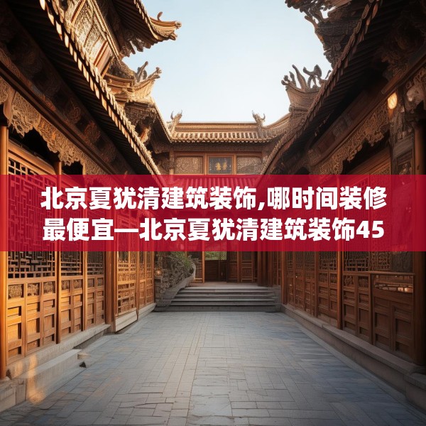 北京夏犹清建筑装饰,哪时间装修最便宜—北京夏犹清建筑装饰456.a332b333c336fgy.343dsfds