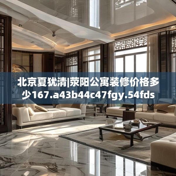 北京夏犹清|荥阳公寓装修价格多少167.a43b44c47fgy.54fds