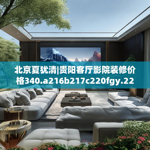北京夏犹清|贵阳客厅影院装修价格340.a216b217c220fgy.227dewqe