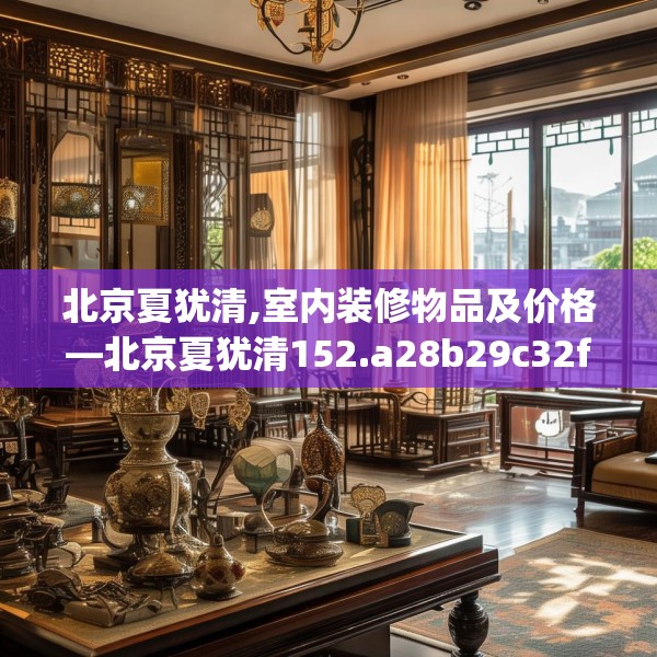 北京夏犹清,室内装修物品及价格—北京夏犹清152.a28b29c32fgy.39wew