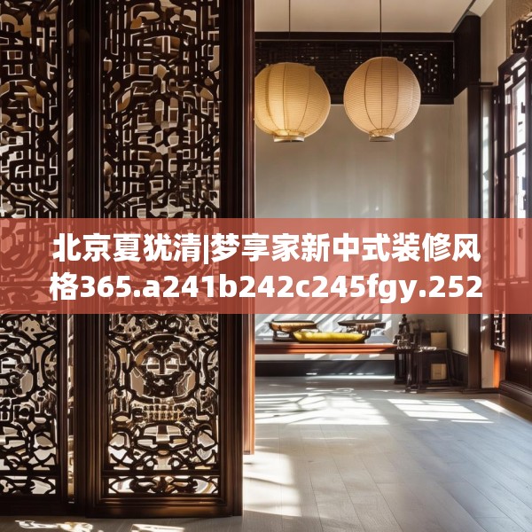 北京夏犹清|梦享家新中式装修风格365.a241b242c245fgy.252fds