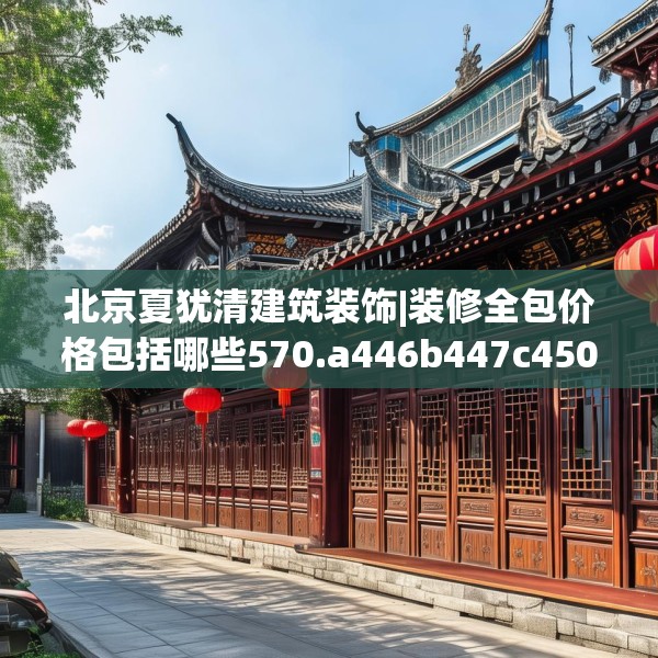 北京夏犹清建筑装饰|装修全包价格包括哪些570.a446b447c450fgy.457lkjl